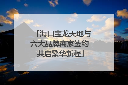 海口宝龙天地与六大品牌商家签约 共启繁华新程